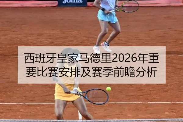 西班牙皇家马德里2026年重要比赛安排及赛季前瞻分析