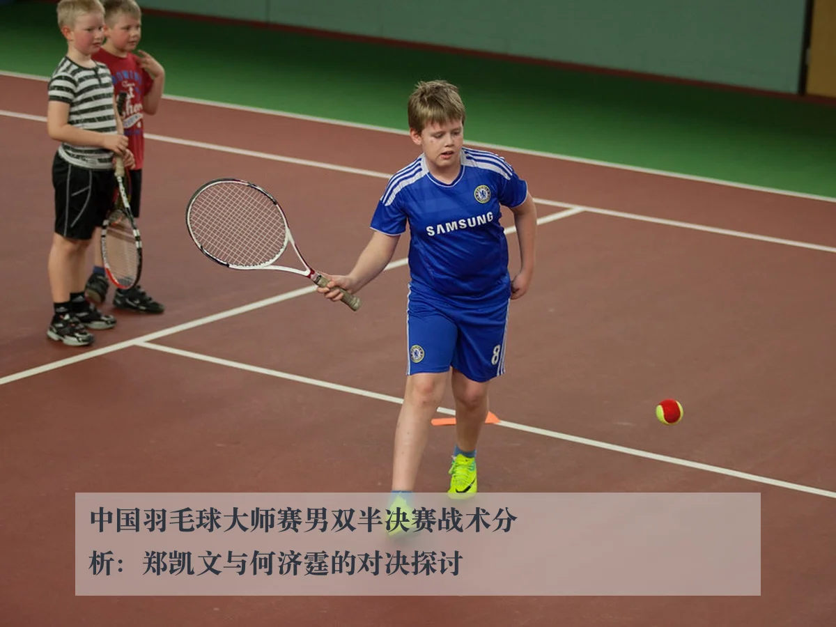 中国羽毛球大师赛男双半决赛战术分析:郑凯文与何济霆的对决探讨